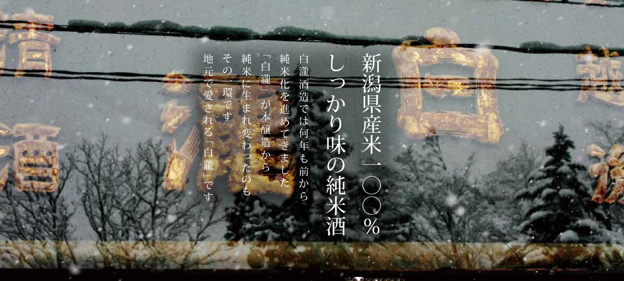 新潟県産米100% しっかり味の純米酒。白瀧酒造では何年も前から純米化を進めてきました。「白瀧」が本醸造から純米に生まれ変わったのもその一環です。地元で愛される「白瀧」です。