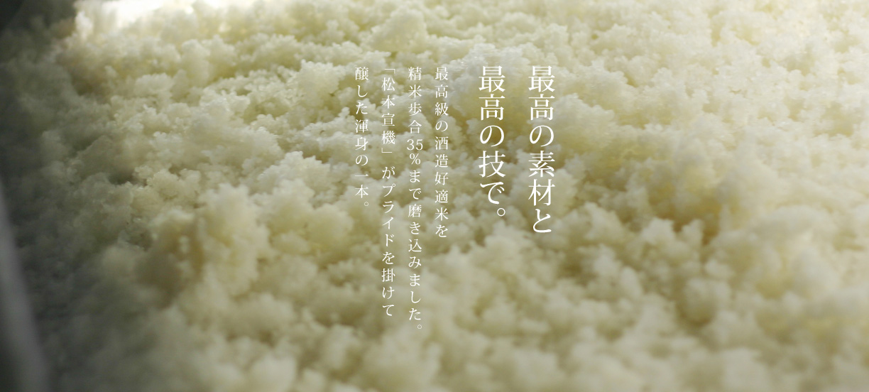 最高の素材と再考の技で。最高級の酒造好適米を精米歩合35％まで磨き込みました。「松本宣機」がプライドを掛けて醸した渾身の一本。